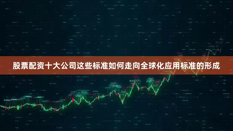 股票配资十大公司这些标准如何走向全球化应用标准的形成