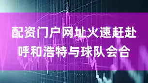 配资门户网址火速赶赴呼和浩特与球队会合