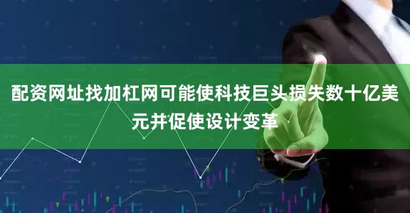 配资网址找加杠网可能使科技巨头损失数十亿美元并促使设计变革