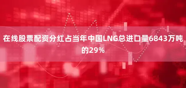在线股票配资分红占当年中国LNG总进口量6843万吨的29%